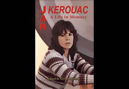Jan Kerouac: A Life in Memory  is the first biography of post-Beat novelist and poet Jan Kerouac. Edited and conceived by acclaimed Jack Kerouac biographer, Gerald Nicosia. - Click Here To Order at geraldnicosia.com .